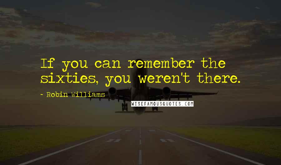 Robin Williams Quotes: If you can remember the sixties, you weren't there.