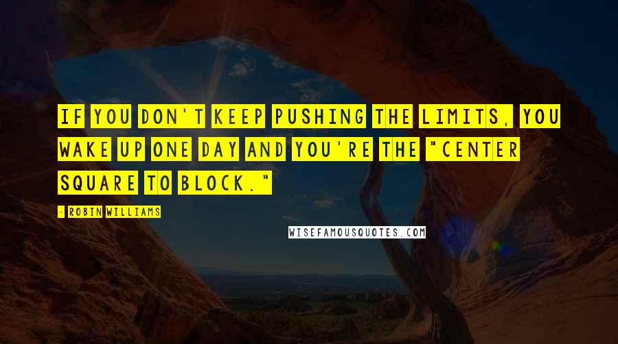 Robin Williams Quotes: If you don't keep pushing the limits, you wake up one day and you're the "center square to block."