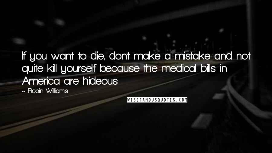 Robin Williams Quotes: If you want to die, don't make a mistake and not quite kill yourself because the medical bills in America are hideous.