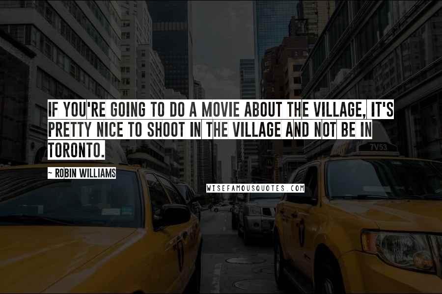 Robin Williams Quotes: If you're going to do a movie about the Village, it's pretty nice to shoot in the village and not be in Toronto.