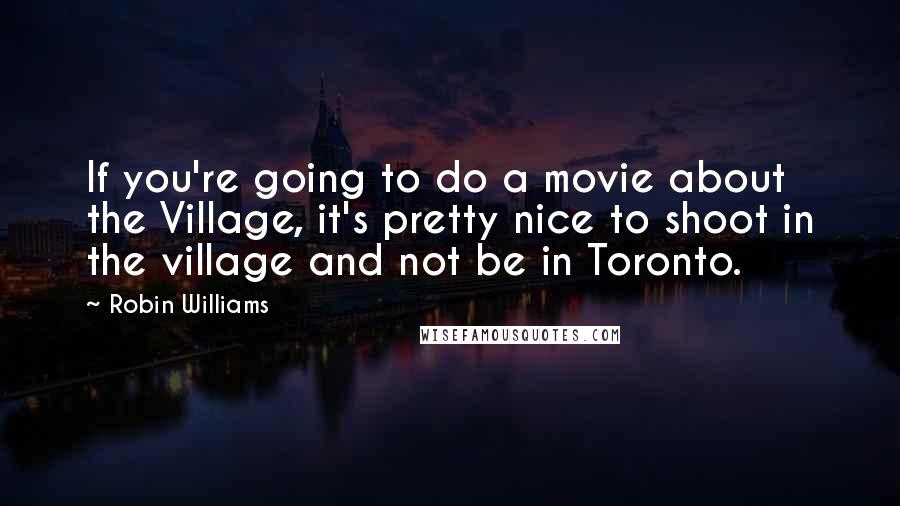 Robin Williams Quotes: If you're going to do a movie about the Village, it's pretty nice to shoot in the village and not be in Toronto.