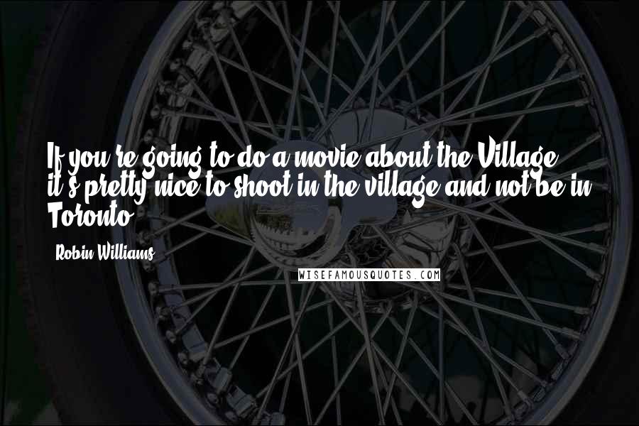 Robin Williams Quotes: If you're going to do a movie about the Village, it's pretty nice to shoot in the village and not be in Toronto.