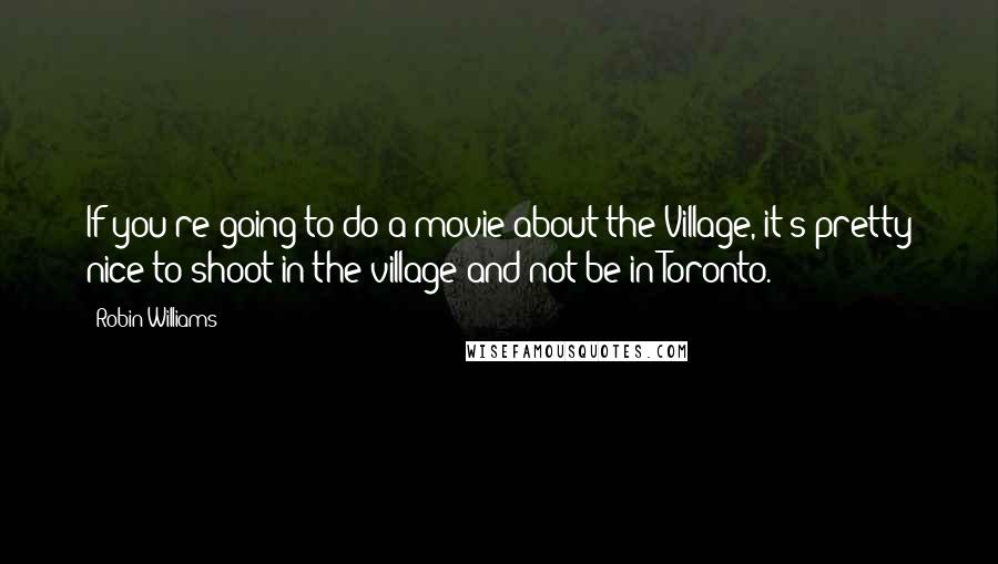 Robin Williams Quotes: If you're going to do a movie about the Village, it's pretty nice to shoot in the village and not be in Toronto.