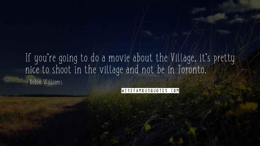 Robin Williams Quotes: If you're going to do a movie about the Village, it's pretty nice to shoot in the village and not be in Toronto.