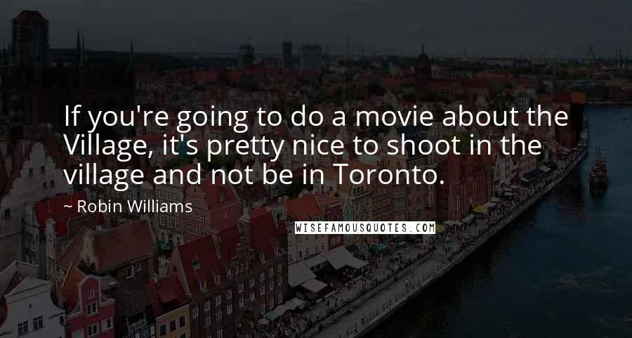 Robin Williams Quotes: If you're going to do a movie about the Village, it's pretty nice to shoot in the village and not be in Toronto.