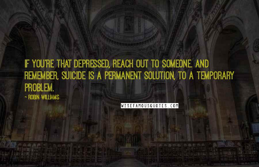 Robin Williams Quotes: If you're that depressed, reach out to someone. And remember, suicide is a permanent solution, to a temporary problem.