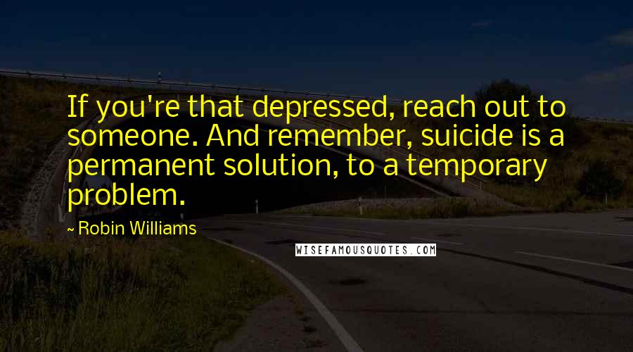 Robin Williams Quotes: If you're that depressed, reach out to someone. And remember, suicide is a permanent solution, to a temporary problem.