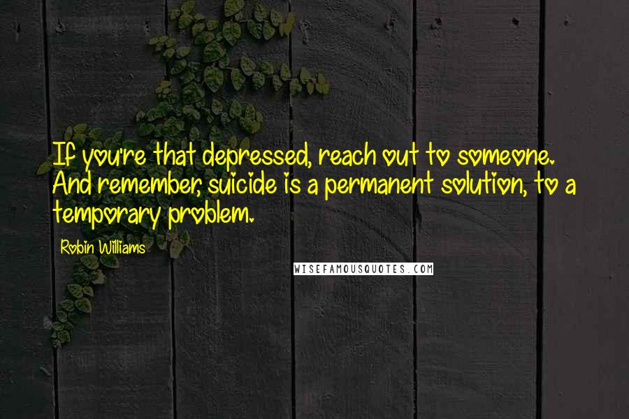 Robin Williams Quotes: If you're that depressed, reach out to someone. And remember, suicide is a permanent solution, to a temporary problem.