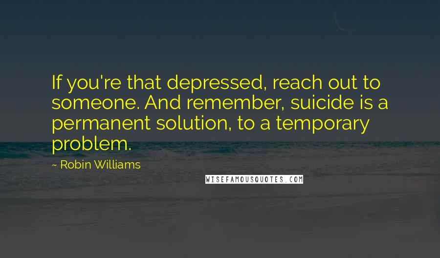 Robin Williams Quotes: If you're that depressed, reach out to someone. And remember, suicide is a permanent solution, to a temporary problem.