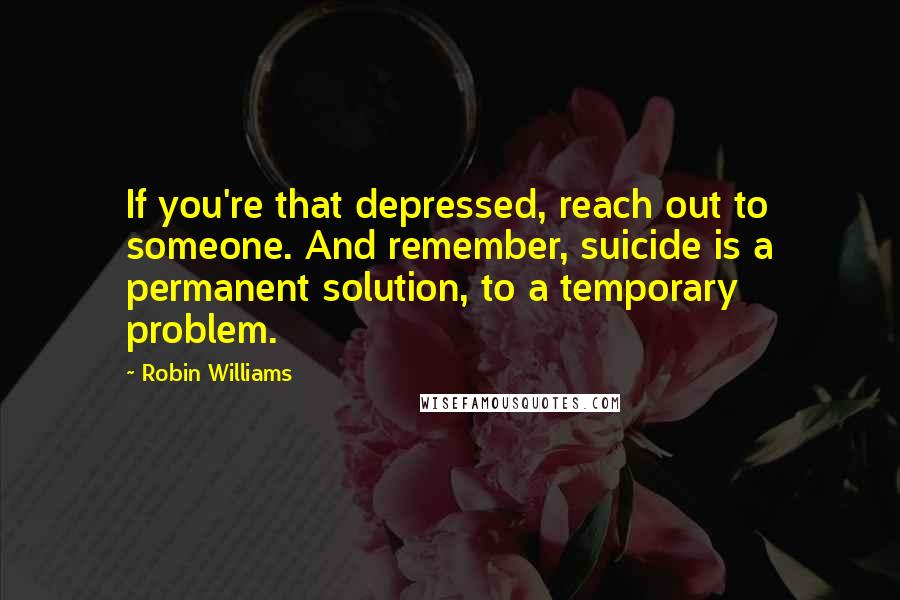 Robin Williams Quotes: If you're that depressed, reach out to someone. And remember, suicide is a permanent solution, to a temporary problem.