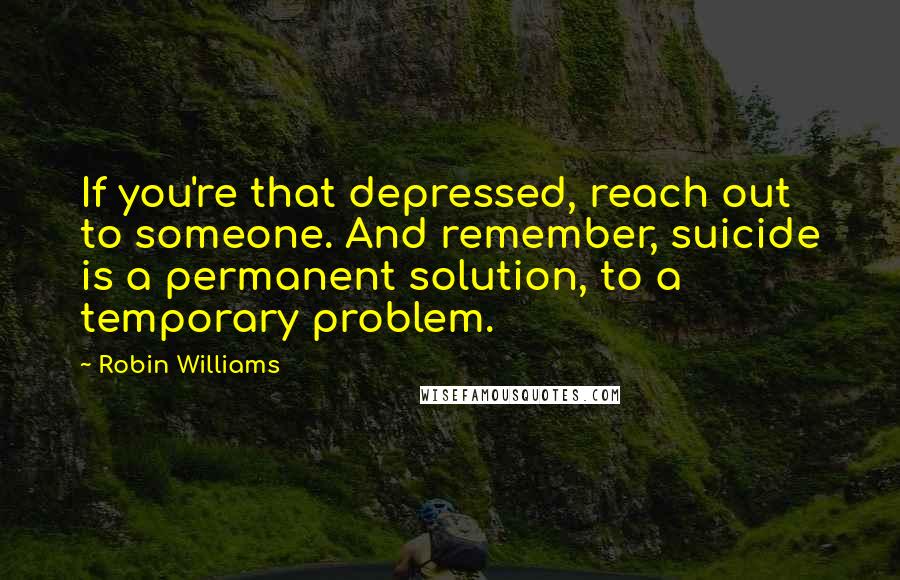 Robin Williams Quotes: If you're that depressed, reach out to someone. And remember, suicide is a permanent solution, to a temporary problem.