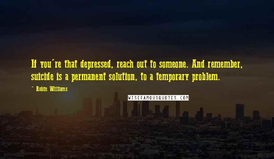 Robin Williams Quotes: If you're that depressed, reach out to someone. And remember, suicide is a permanent solution, to a temporary problem.