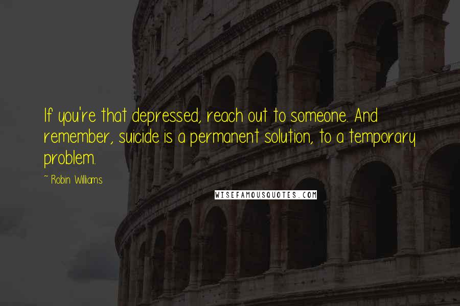 Robin Williams Quotes: If you're that depressed, reach out to someone. And remember, suicide is a permanent solution, to a temporary problem.