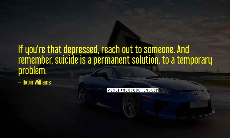 Robin Williams Quotes: If you're that depressed, reach out to someone. And remember, suicide is a permanent solution, to a temporary problem.