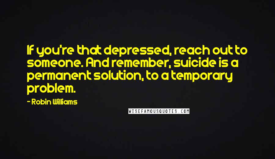 Robin Williams Quotes: If you're that depressed, reach out to someone. And remember, suicide is a permanent solution, to a temporary problem.