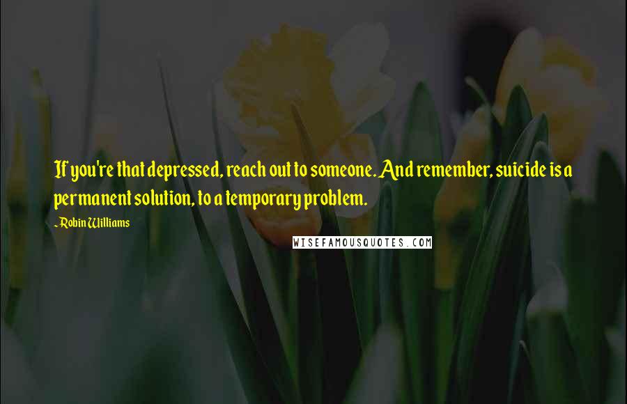 Robin Williams Quotes: If you're that depressed, reach out to someone. And remember, suicide is a permanent solution, to a temporary problem.