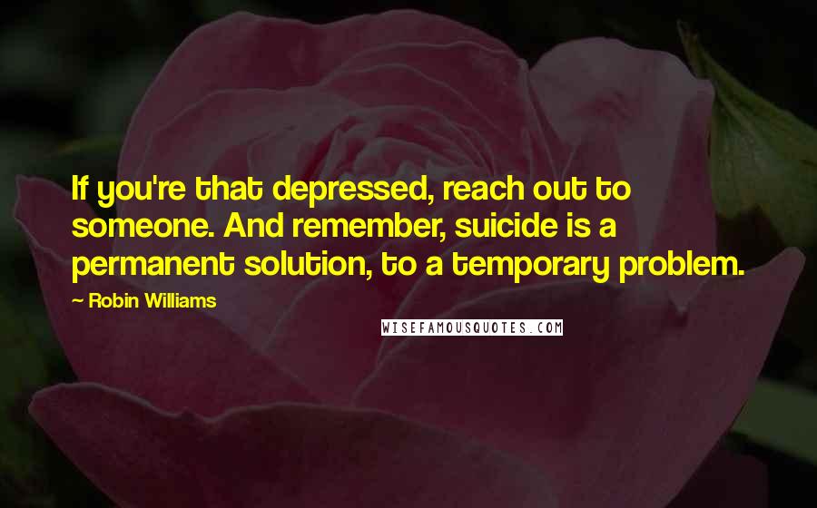 Robin Williams Quotes: If you're that depressed, reach out to someone. And remember, suicide is a permanent solution, to a temporary problem.