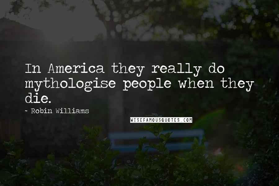 Robin Williams Quotes: In America they really do mythologise people when they die.