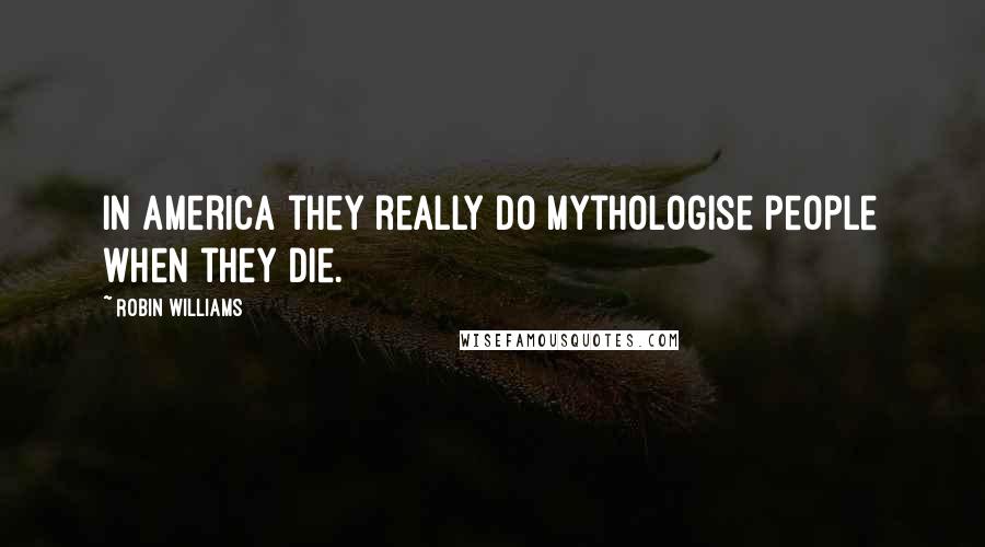 Robin Williams Quotes: In America they really do mythologise people when they die.