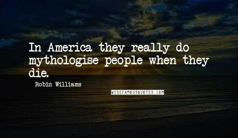 Robin Williams Quotes: In America they really do mythologise people when they die.