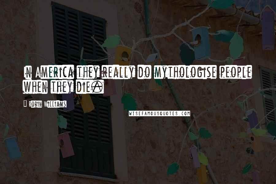 Robin Williams Quotes: In America they really do mythologise people when they die.