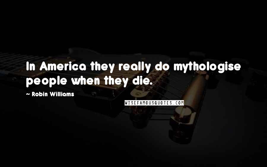 Robin Williams Quotes: In America they really do mythologise people when they die.