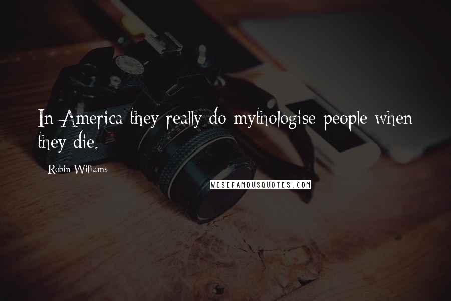 Robin Williams Quotes: In America they really do mythologise people when they die.