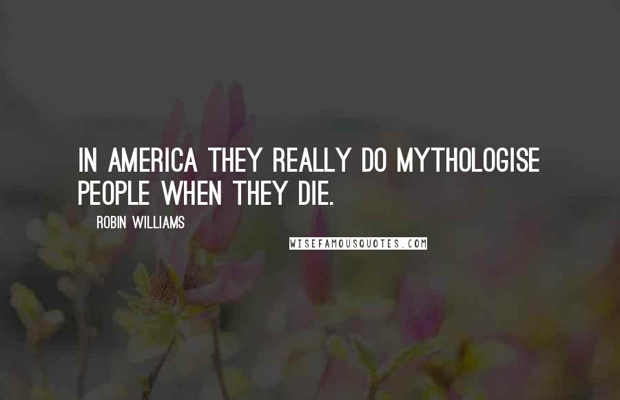 Robin Williams Quotes: In America they really do mythologise people when they die.