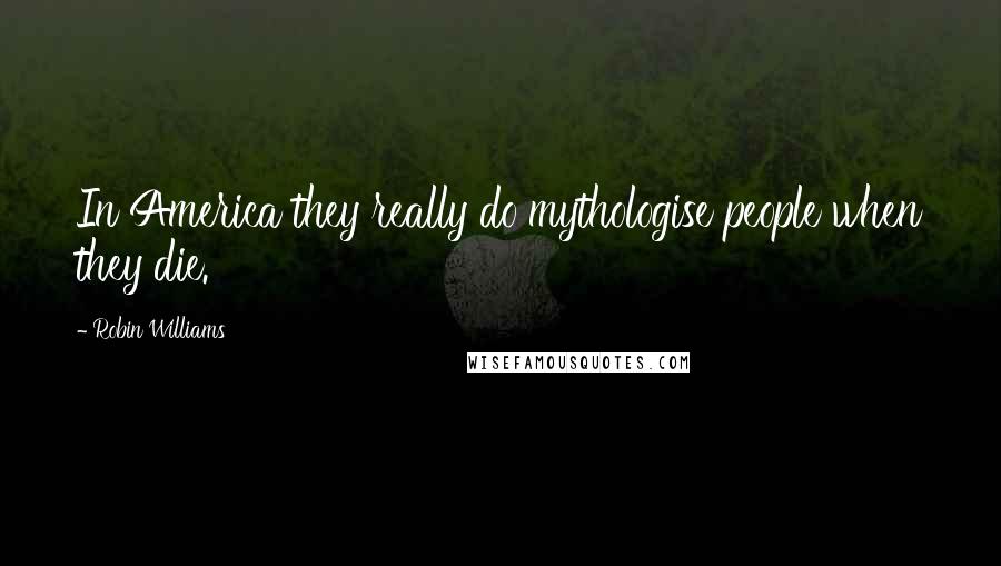 Robin Williams Quotes: In America they really do mythologise people when they die.