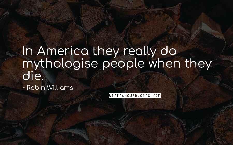 Robin Williams Quotes: In America they really do mythologise people when they die.