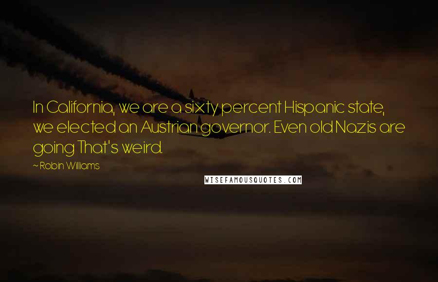 Robin Williams Quotes: In California, we are a sixty percent Hispanic state, we elected an Austrian governor. Even old Nazis are going That's weird.