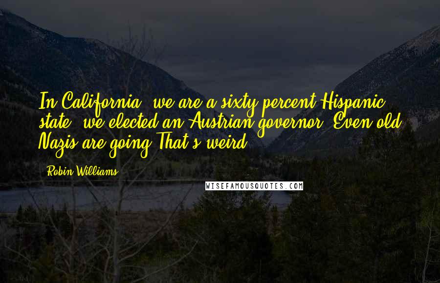 Robin Williams Quotes: In California, we are a sixty percent Hispanic state, we elected an Austrian governor. Even old Nazis are going That's weird.