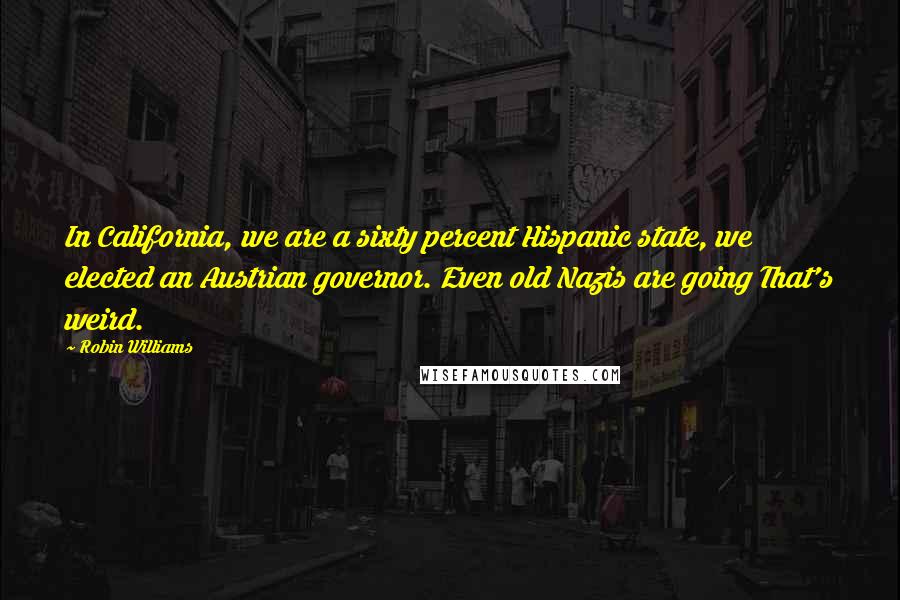 Robin Williams Quotes: In California, we are a sixty percent Hispanic state, we elected an Austrian governor. Even old Nazis are going That's weird.