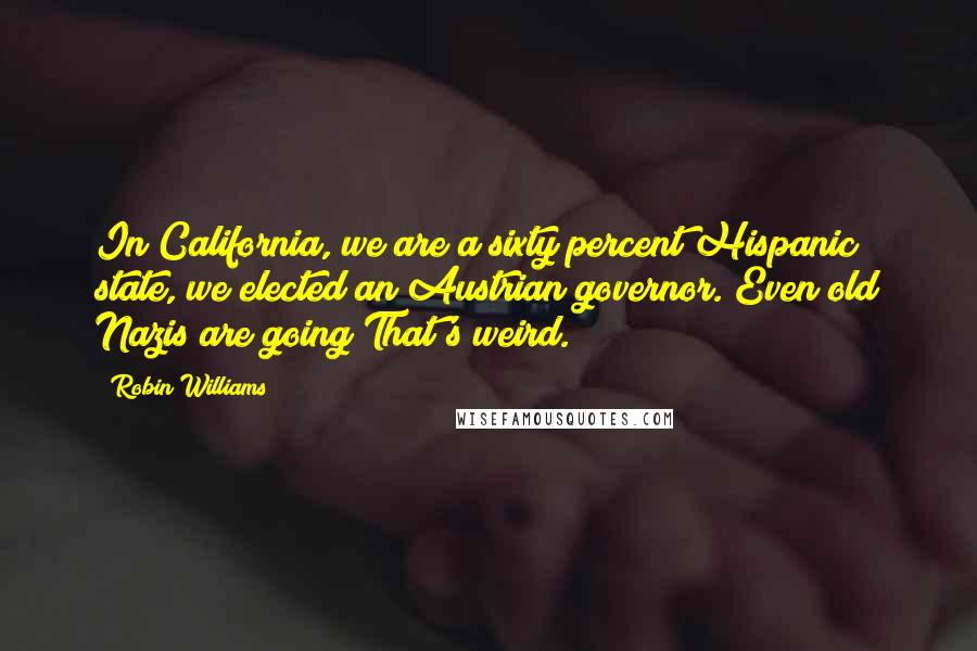 Robin Williams Quotes: In California, we are a sixty percent Hispanic state, we elected an Austrian governor. Even old Nazis are going That's weird.