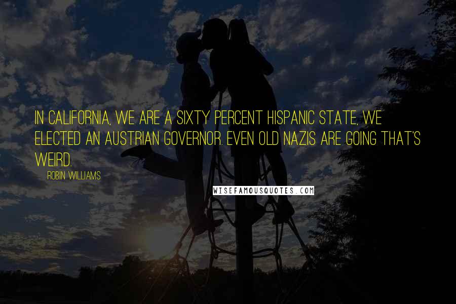 Robin Williams Quotes: In California, we are a sixty percent Hispanic state, we elected an Austrian governor. Even old Nazis are going That's weird.