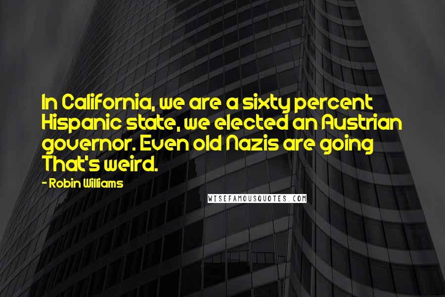 Robin Williams Quotes: In California, we are a sixty percent Hispanic state, we elected an Austrian governor. Even old Nazis are going That's weird.