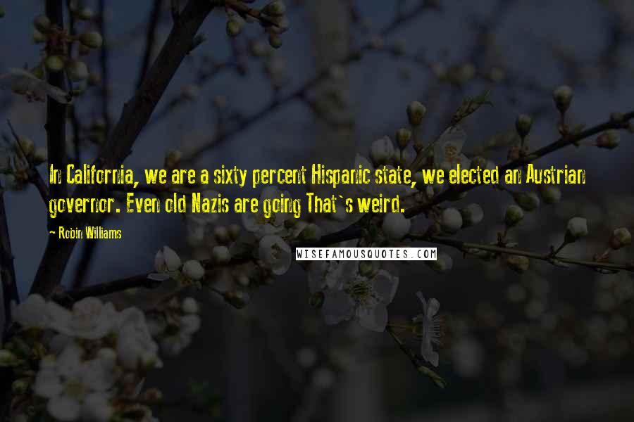 Robin Williams Quotes: In California, we are a sixty percent Hispanic state, we elected an Austrian governor. Even old Nazis are going That's weird.