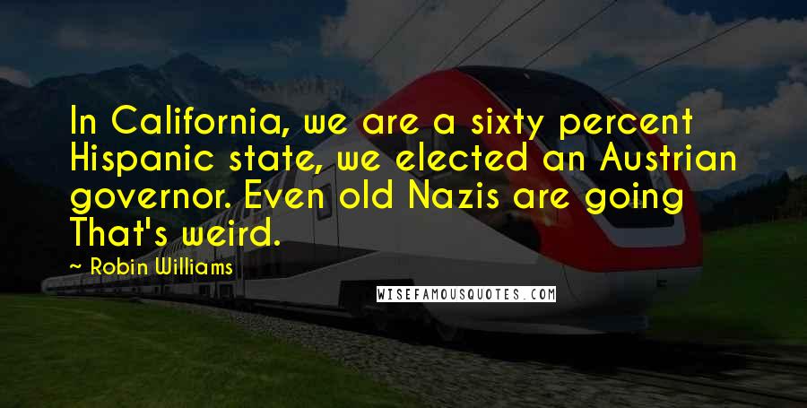 Robin Williams Quotes: In California, we are a sixty percent Hispanic state, we elected an Austrian governor. Even old Nazis are going That's weird.