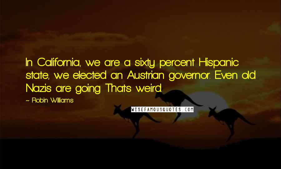 Robin Williams Quotes: In California, we are a sixty percent Hispanic state, we elected an Austrian governor. Even old Nazis are going That's weird.