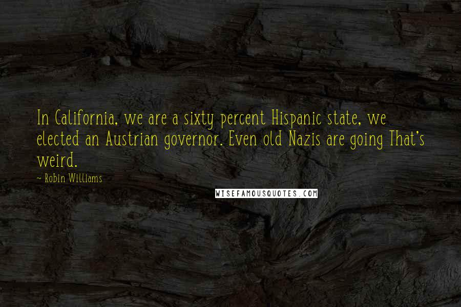 Robin Williams Quotes: In California, we are a sixty percent Hispanic state, we elected an Austrian governor. Even old Nazis are going That's weird.