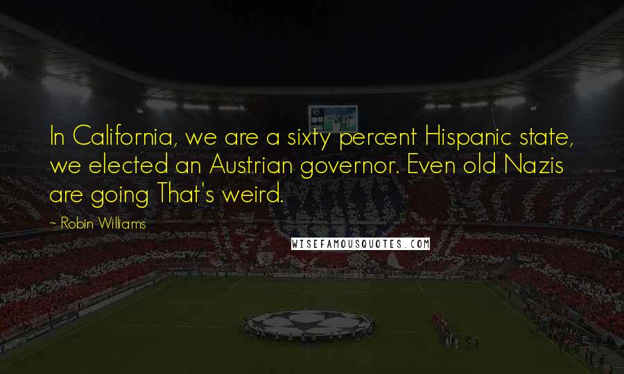 Robin Williams Quotes: In California, we are a sixty percent Hispanic state, we elected an Austrian governor. Even old Nazis are going That's weird.