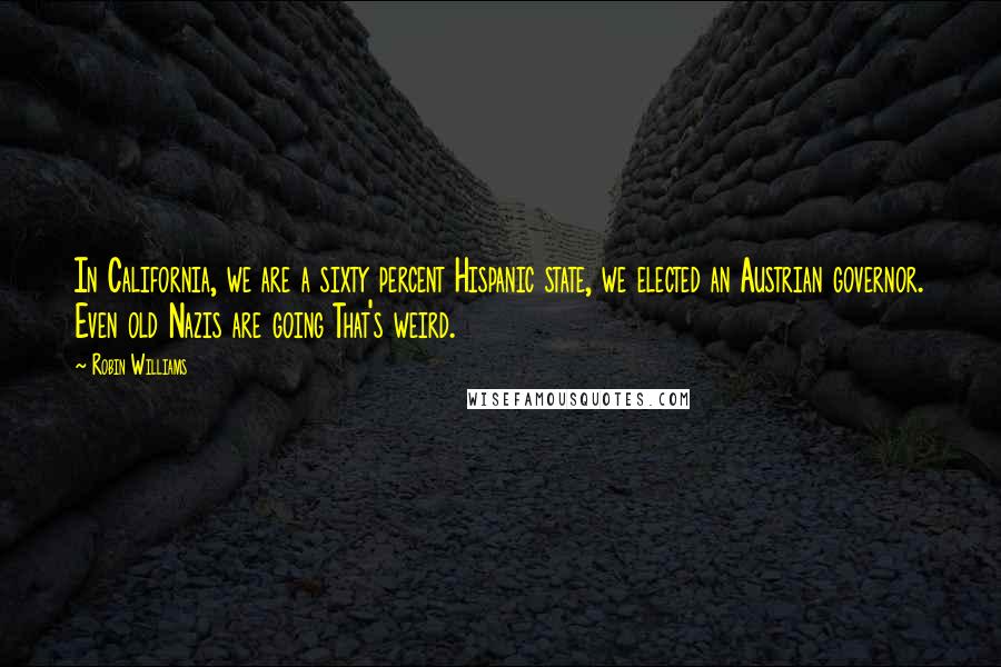 Robin Williams Quotes: In California, we are a sixty percent Hispanic state, we elected an Austrian governor. Even old Nazis are going That's weird.
