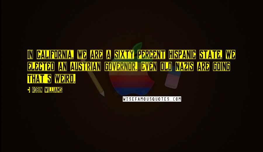 Robin Williams Quotes: In California, we are a sixty percent Hispanic state, we elected an Austrian governor. Even old Nazis are going That's weird.