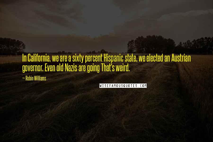 Robin Williams Quotes: In California, we are a sixty percent Hispanic state, we elected an Austrian governor. Even old Nazis are going That's weird.