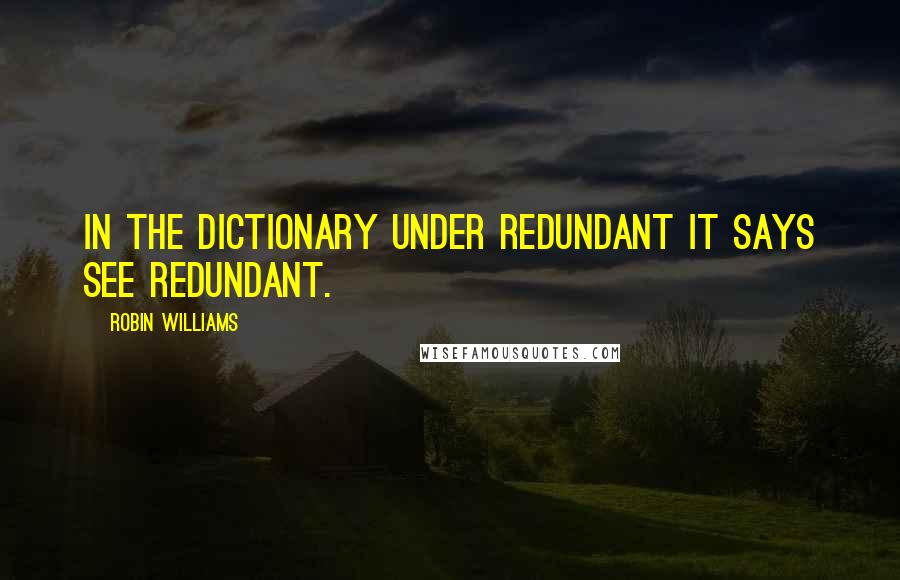 Robin Williams Quotes: In the dictionary under redundant it says see redundant.