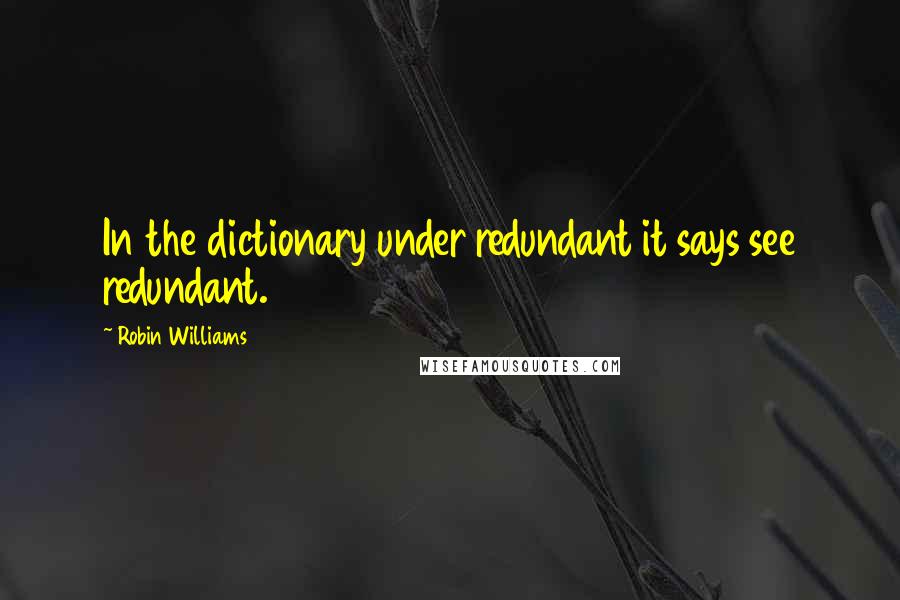 Robin Williams Quotes: In the dictionary under redundant it says see redundant.