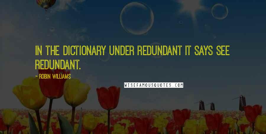 Robin Williams Quotes: In the dictionary under redundant it says see redundant.