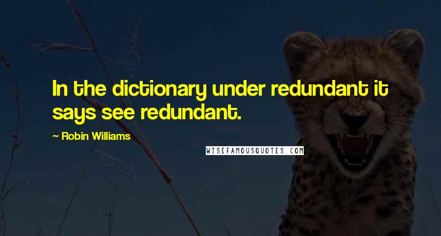 Robin Williams Quotes: In the dictionary under redundant it says see redundant.