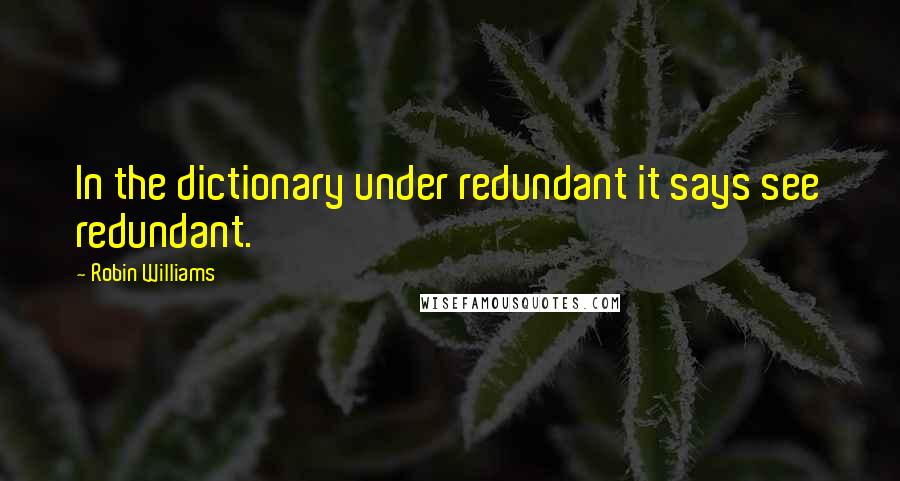 Robin Williams Quotes: In the dictionary under redundant it says see redundant.