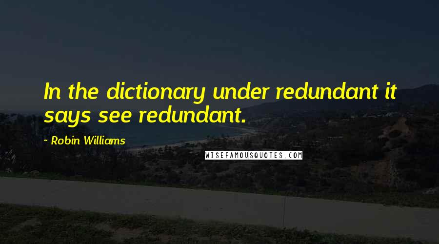 Robin Williams Quotes: In the dictionary under redundant it says see redundant.